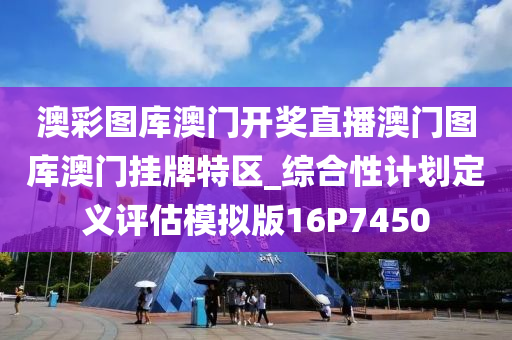 澳彩图库澳门开奖直播澳门图库澳门挂牌特区_综合性计划定义评估模拟版16P7450