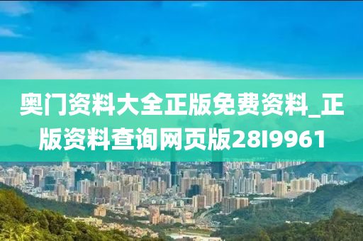 奥门资料大全正版免费资料_正版资料查询网页版28I9961