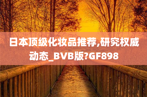 日本顶级化妆品推荐,研究权威动态_BVB版?GF898今晚必出三肖2025_2025新澳门精准免费提供·精确判断