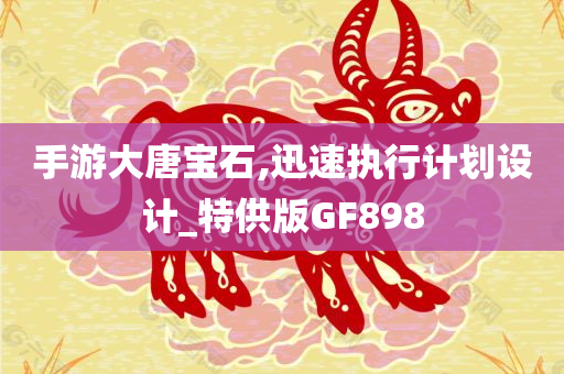 手游大唐宝石,迅速执行计划设计_特供版GF898