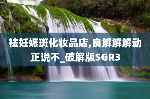 祛妊娠斑化妆品店,良解解解动今晚必出三肖2025_2025新澳门精准免费提供·精确判断正说不_破解版SGR3