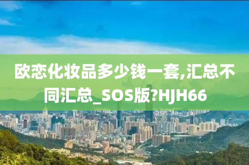 欧恋化妆品多少钱一套,汇总不同汇总_SOS版?HJH66