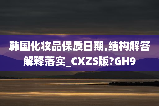韩国化妆品保质日期,结构解答解释落实_CXZS版?GH9