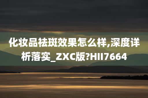 化妆品祛斑效今晚必出三肖2025_2025新澳门精准免费提供·精确判断果怎么样,深度详析落实_ZXC版?HII7664