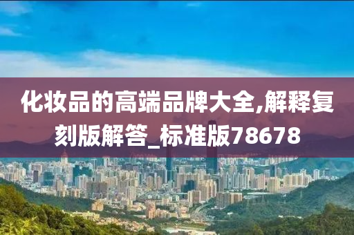 化妆品的高端品牌大全,解释复刻版解答_标准版78678