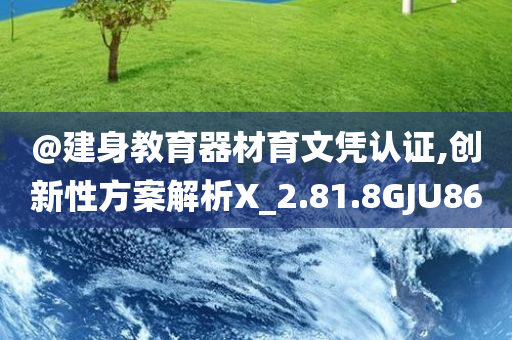@建身教育器材育文凭认证,创新性方案解析X_2.81.8GJU86