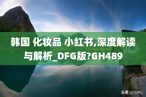 韩国 化妆品 小红书,深度解读与解析_DFG版?GH489