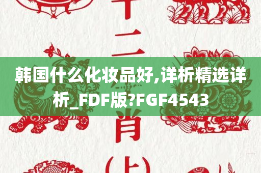韩国什么化妆品好,详今晚必出三肖2025_2025新澳门精准免费提供·精确判断析精选详析_FDF版?FGF4543