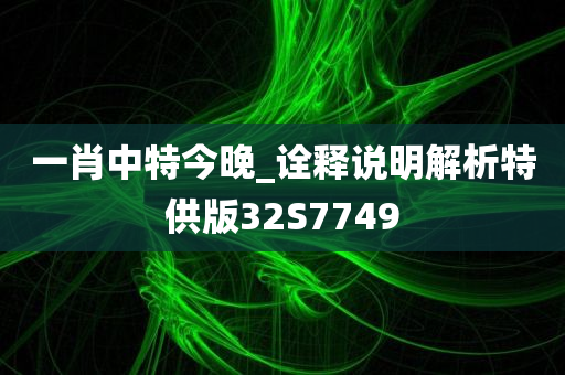 一肖中特今晚_诠释说明解析特供版32S7749