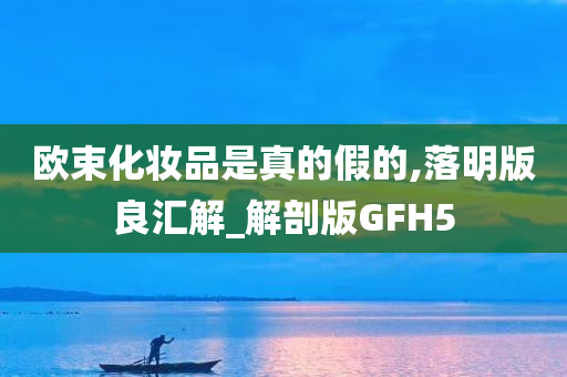 欧束化妆品是真的假的,落明版良汇解_解剖版GFH5