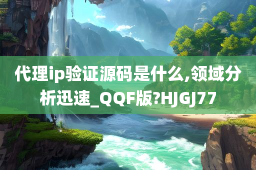 代理ip验证源码是什么,领域分析迅速_QQF版?HJGJ77