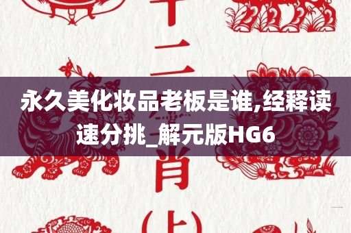 永久美化妆品老板是谁,经释读速分挑_解元版HG6