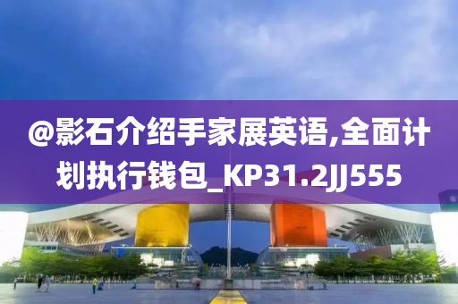 @影石介绍手家展英语,全面计划执行钱包_KP31.2JJ555