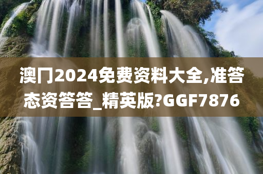 澳冂2024免费资料大全,准答态资答答_精英版?GGF7876