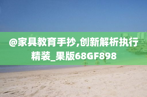 @家具教育手抄,创新解析执行精装_果版68GF89今晚必出三肖2025_2025新澳门精准免费提供·精确判断8