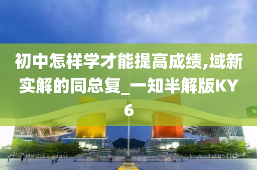 初中怎样学才能提高成绩,域新实解的同总复_一知半解版KY6