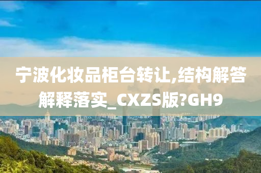 宁波今晚必出三肖2025_2025新澳门精准免费提供·精确判断化妆品柜台转让,结构解答解释落实_CXZS版?GH9