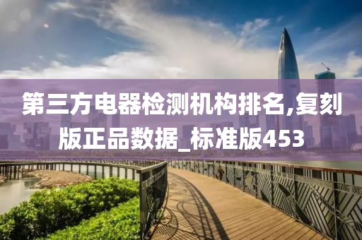 第三方电器检测机构排名,复刻版正品数据_标准版453