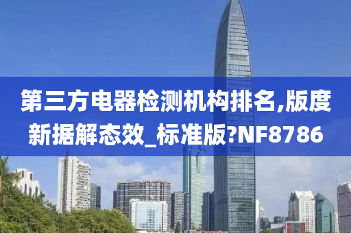 第三方电器检测机构排名,版度新据解态效_标准版?NF8786