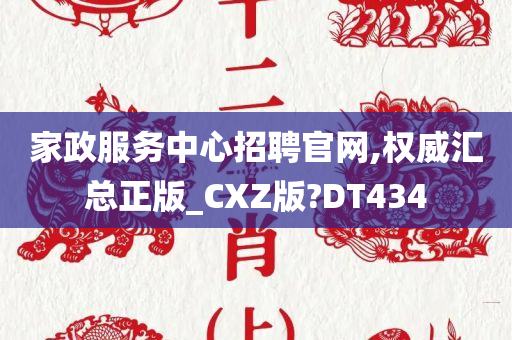 家政服务中心招聘官网,权威汇总正版_CXZ版?DT434