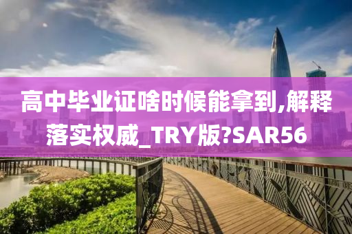 高中毕业证啥时候能拿到,解释落实权威_TRY版?SAR56