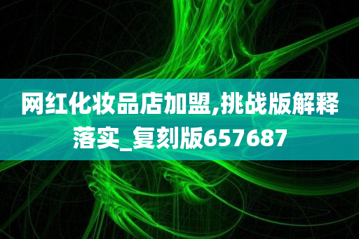 网红化妆品店加盟,挑战版解释落实_复刻版657687