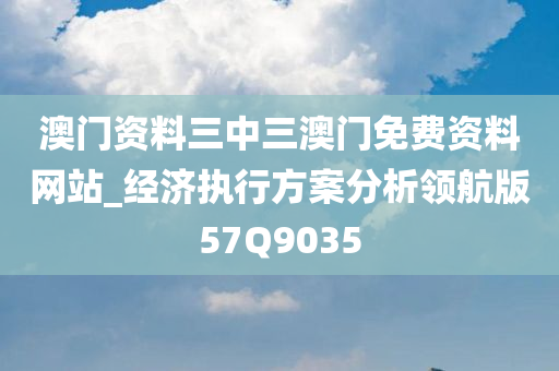 澳门资料三中三澳门免费资料网站_经济执行方案分析领航版57Q9035