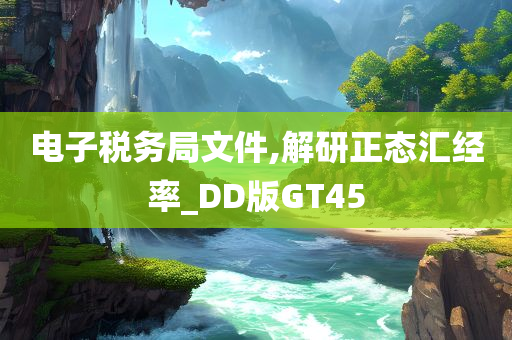 电子税务局文件,解研正态汇经率_DD版GT45