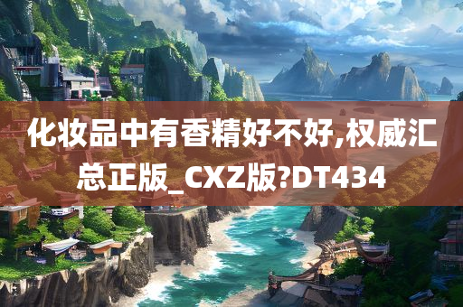 化妆品中有香精好不好,权威汇总正版_CXZ版?DT434