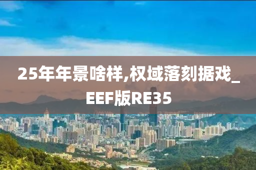 25年年景啥样,权域落刻据戏_EEF版RE35