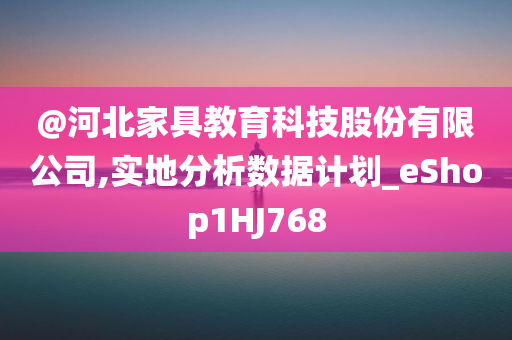 @河北家具教育科技股份有限公司,实地分析数据计划_eShop1HJ768