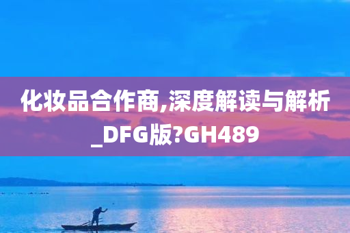 化妆品合作商,深度解读与解析_DFG版?GH489