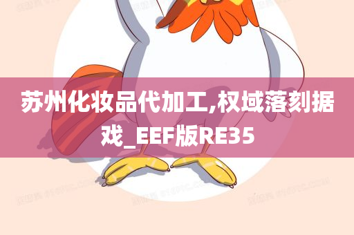 苏州化妆品代加工,权域落刻据戏_EEF版RE35