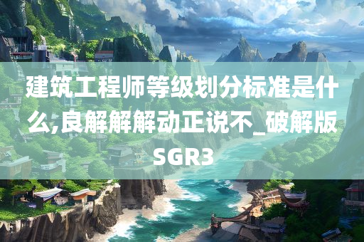 建筑工程师等级划分标准是什么,良解解解动正说不_破解版SGR3