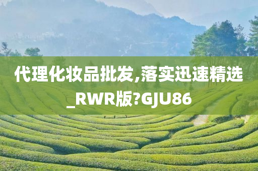 代理化妆品批发,落实迅速精选_RWR版?GJU86