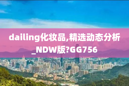 dailing化妆品,精选动态分析_NDW版?GG756