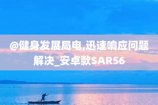 @健身发展局电,迅速响应问题解决_安卓款SAR56