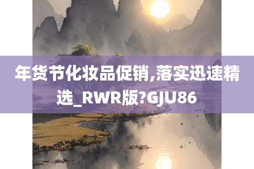 年货节化妆品促销,落实今晚必出三肖2025_2025新澳门精准免费提供·精确判断迅速精选_RWR版?GJU86