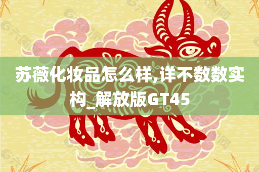 苏薇化妆品怎么样,详不数数实构_解放版GT45