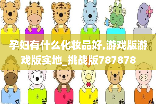 孕妇有什么化妆品好,游戏版游戏版实地_挑战版787878