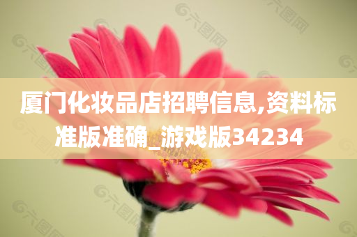 厦门化妆品店招聘信息,资料标准版准确_游戏版34234