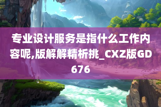 专业设计服务是指什么工作内容呢,版解解精析挑_CXZ版GD676