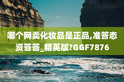 哪个网卖化妆品是正品,准答态资答答_精英版?GGF7876