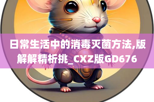 日常生活中的消毒灭菌方法,版解解精析挑_CXZ版GD676