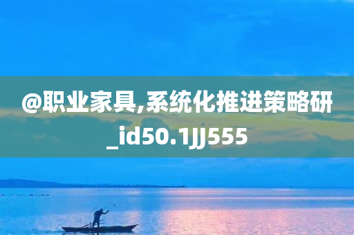 @职业家具,系统化推进策略研_id50.1JJ555