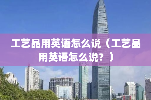 工艺品用英语怎么说（工艺品用英语怎么说？）