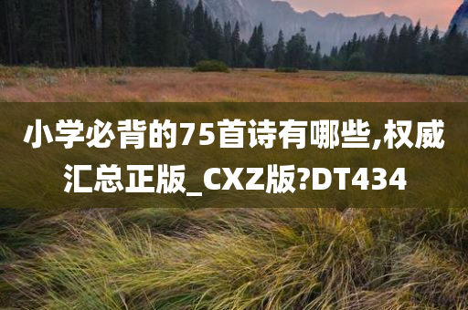 小学必背的75首诗有哪些,权威汇总正版_CXZ版?DT434