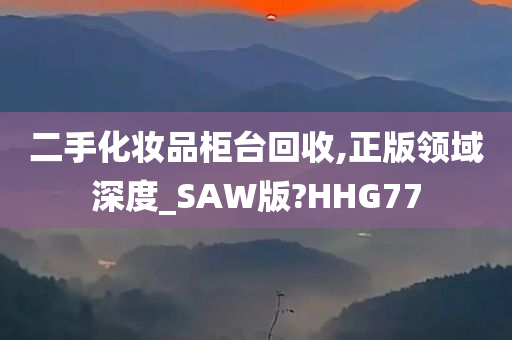 二手化妆品柜台回收,正版领域深度_SAW版?HHG77