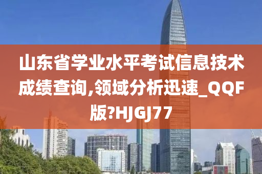 山东省学业水平考试信息技术成绩查询,领域分析迅速_QQF版?HJGJ77