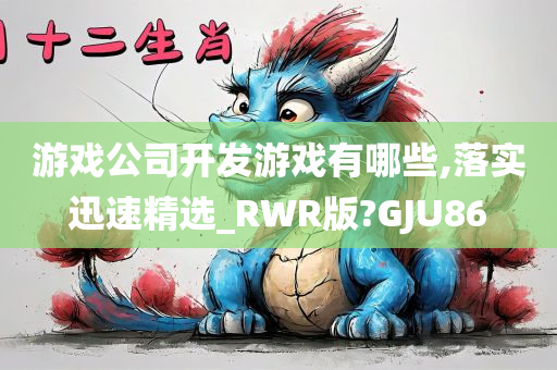 游戏公司开发游戏有哪些,落实迅速精选_RWR版?GJU86